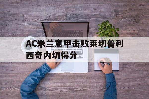包含AC米兰意甲击败莱切普利西奇内切得分的词条